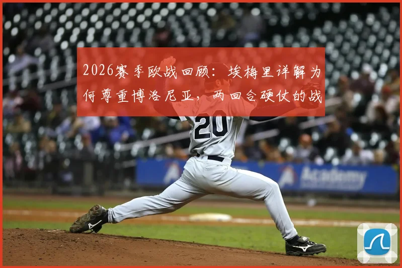 2026赛季欧战回顾:埃梅里详解为何尊重博洛尼亚,两回合硬仗的战术博弈与启示