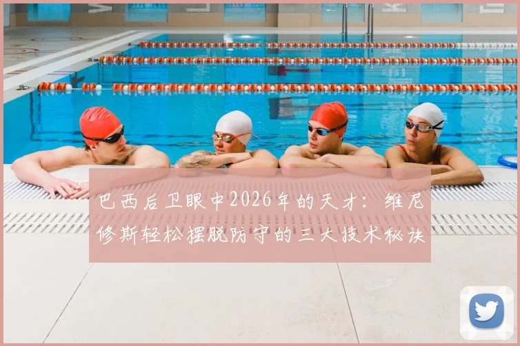 巴西后卫眼中2026年的天才:维尼修斯轻松摆脱防守的三大技术秘诀与实战应用指南