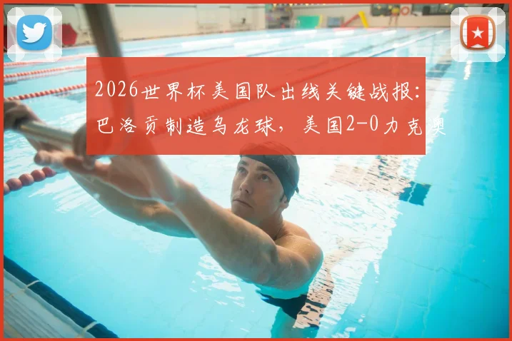 2026世界杯美国队出线关键战报：巴洛贡制造乌龙球，美国2-0力克澳大利亚晋级形势解析