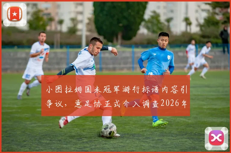 小图拉姆国米冠军游行标语内容引争议，意足协正式介入调查2026年事件，面临处罚深度解读