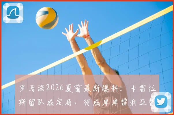 罗马诺2026夏窗最新爆料:卡雷拉斯留队成定局,将成库库雷利亚替补,弗兰·加西亚离队几成事实