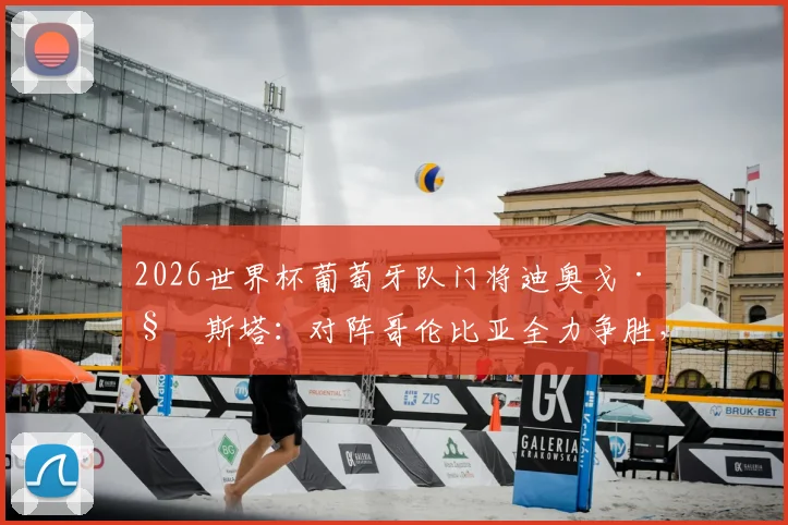 2026世界杯葡萄牙队门将迪奥戈·科斯塔：对阵哥伦比亚全力争胜，更衣室氛围是关键，附两队交锋记录分析