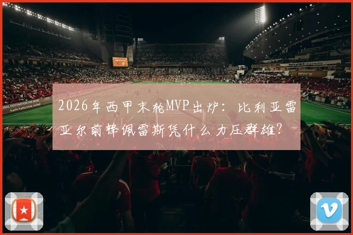 2026年西甲末轮MVP出炉:比利亚雷亚尔前锋佩雷斯凭什么力压群雄?对阵马竞2射1传背后深度解读