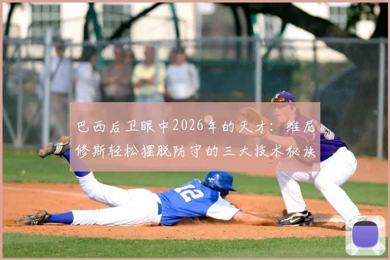 巴西后卫眼中2026年的天才：维尼修斯轻松摆脱防守的三大技术秘诀与实战应用指南