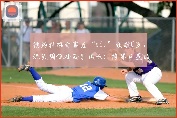 德约科维奇赛后“siu”致敬C罗，玩笑调侃梅西引热议：跨界巨星的致敬与幽默