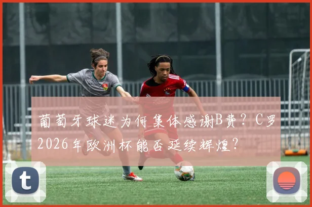 葡萄牙球迷为何集体感谢B费?C罗2026年欧洲杯能否延续辉煌?