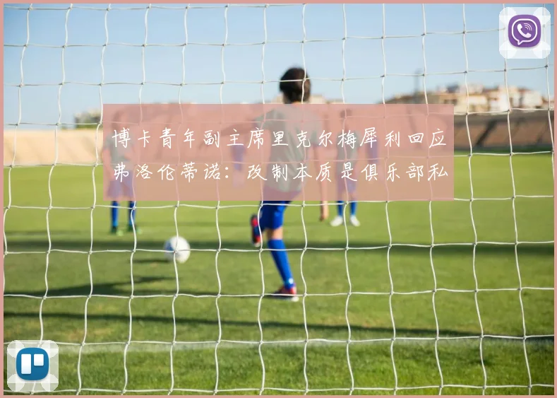博卡青年副主席里克尔梅犀利回应弗洛伦蒂诺：改制本质是俱乐部私有化，揭露2026年欧超争议核心