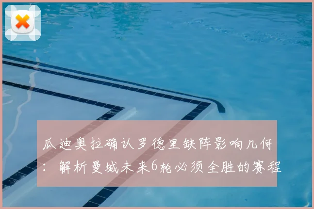 瓜迪奥拉确认罗德里缺阵影响几何:解析曼城未来6轮必须全胜的赛程与应对策略