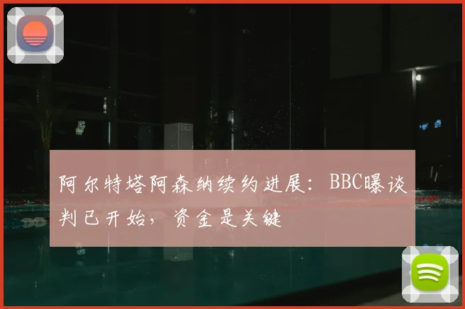 阿尔特塔阿森纳续约进展:BBC曝谈判已开始,资金是关键