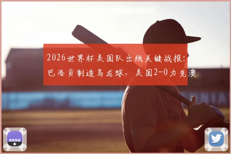 2026世界杯美国队出线关键战报:巴洛贡制造乌龙球,美国2-0力克澳大利亚晋级形势解析