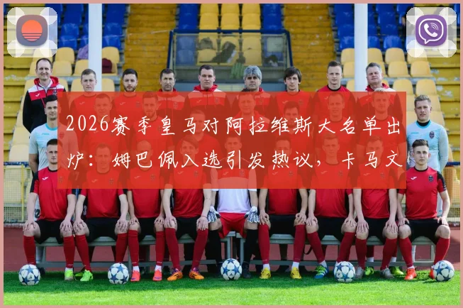 2026赛季皇马对阿拉维斯大名单出炉:姆巴佩入选引发热议,卡马文加回归首发,贝林厄姆确定出战