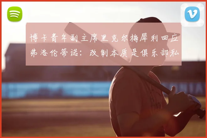 博卡青年副主席里克尔梅犀利回应弗洛伦蒂诺:改制本质是俱乐部私有化,揭露2026年欧超争议核心