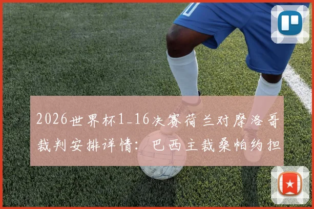 2026世界杯1_16决赛荷兰对摩洛哥裁判安排详情：巴西主裁桑帕约担纲，其执法风格与关键判罚历史解读
