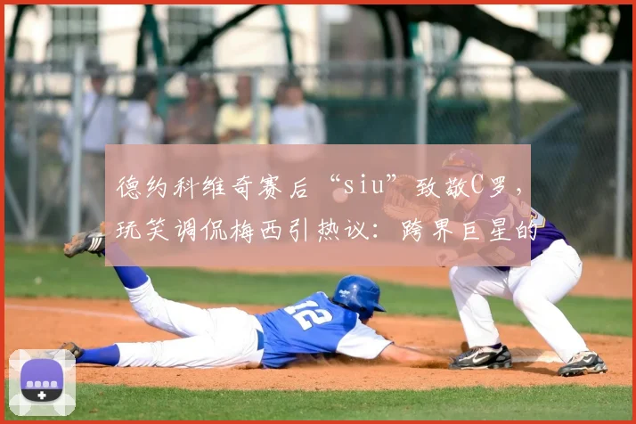 德约科维奇赛后“siu”致敬C罗，玩笑调侃梅西引热议：跨界巨星的致敬与幽默