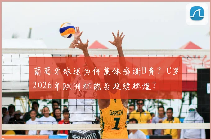 葡萄牙球迷为何集体感谢B费？C罗2026年欧洲杯能否延续辉煌？