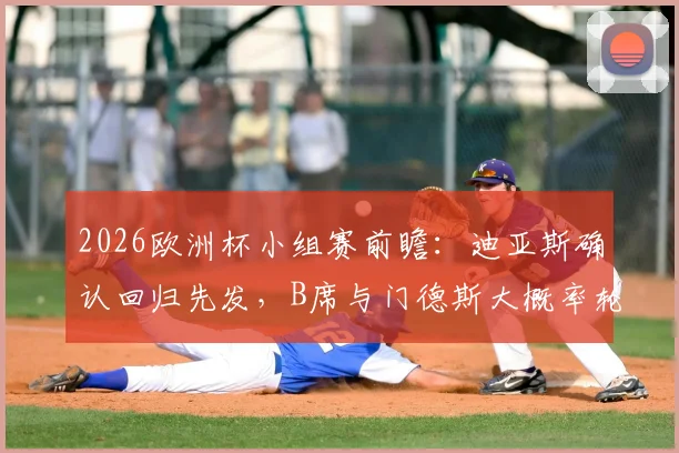 2026欧洲杯小组赛前瞻：迪亚斯确认回归先发，B席与门德斯大概率轮休，C罗领衔锋线