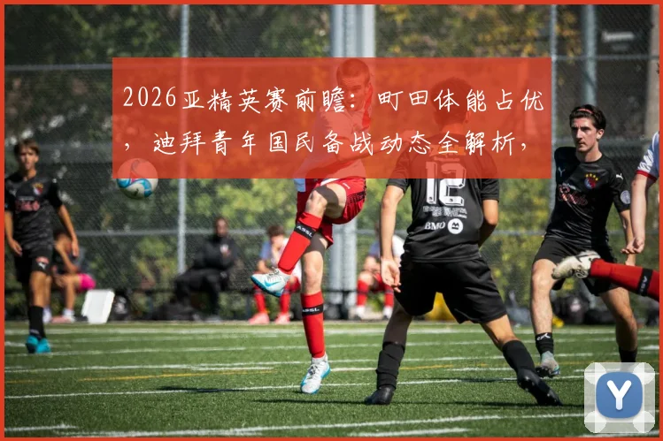 2026亚精英赛前瞻：町田体能占优，迪拜青年国民备战动态全解析，附战术看点预测