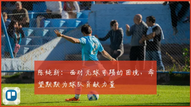 陈纯新：面对无球可踢的困境，希望默默为球队贡献力量