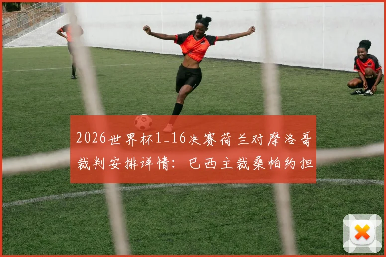 2026世界杯1_16决赛荷兰对摩洛哥裁判安排详情：巴西主裁桑帕约担纲，其执法风格与关键判罚历史解读