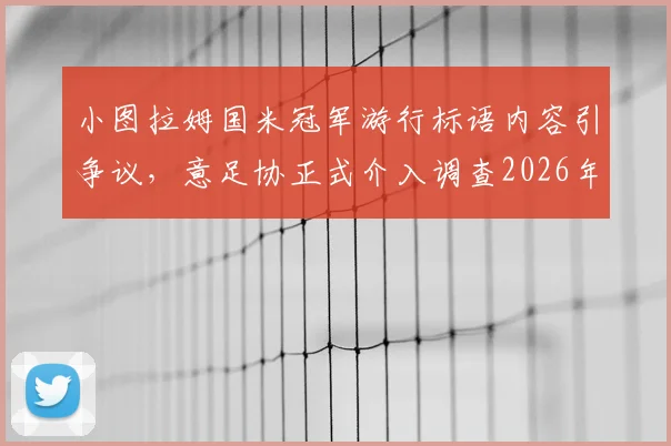 小图拉姆国米冠军游行标语内容引争议，意足协正式介入调查2026年事件，面临处罚深度解读
