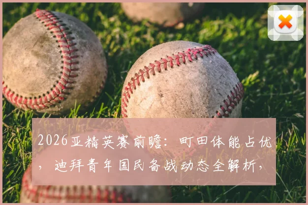 2026亚精英赛前瞻:町田体能占优,迪拜青年国民备战动态全解析,附战术看点预测