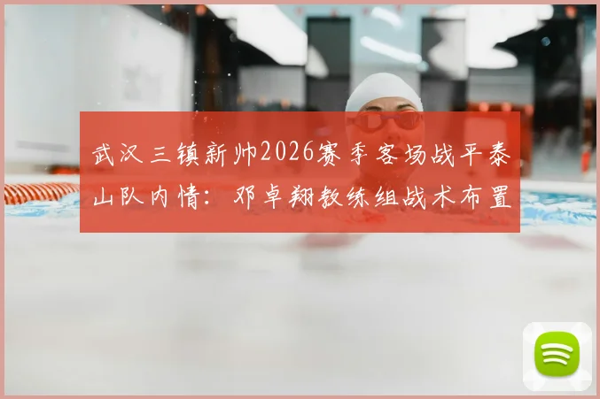 武汉三镇新帅2026赛季客场战平泰山队内情：邓卓翔教练组战术布置获盛赞，详解中超新势力拿分策略