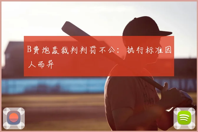 B费炮轰裁判判罚不公：执行标准因人而异