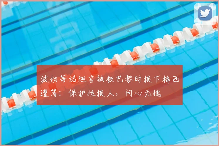 波切蒂诺坦言执教巴黎时换下梅西遭骂：保护性换人，问心无愧
