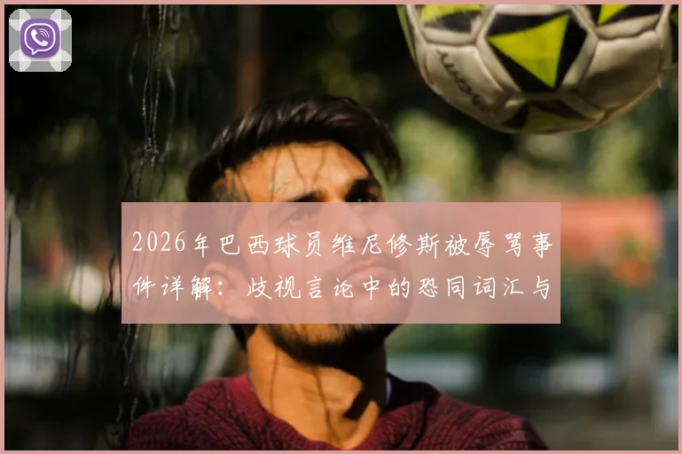 2026年巴西球员维尼修斯被辱骂事件详解:歧视言论中的恐同词汇与球场冲突