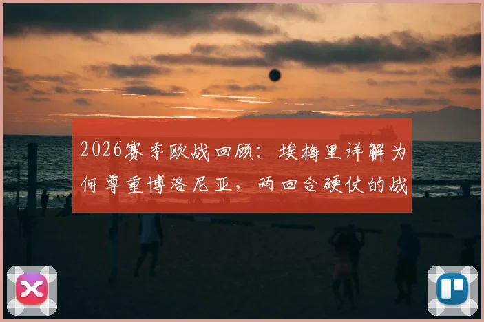 2026赛季欧战回顾：埃梅里详解为何尊重博洛尼亚，两回合硬仗的战术博弈与启示