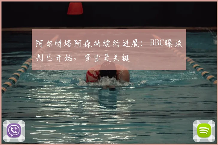 阿尔特塔阿森纳续约进展：BBC曝谈判已开始，资金是关键