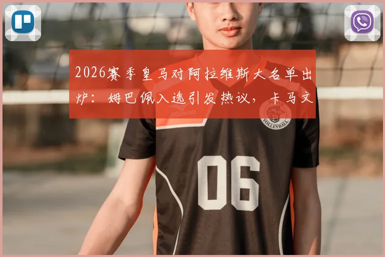 2026赛季皇马对阿拉维斯大名单出炉：姆巴佩入选引发热议，卡马文加回归首发，贝林厄姆确定出战