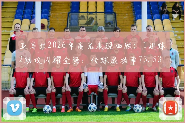 亚马尔2026年高光表现回顾:1进球2助攻闪耀全场,传球成功率73.53%获评9.2分