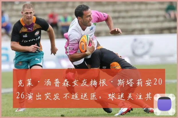 克莱·汤普森女友梅根·斯塔莉安2026演出突发不适送医，球迷关注其身份背景与健康状况详解