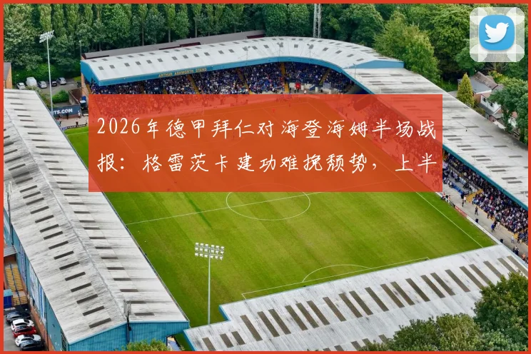 2026年德甲拜仁对海登海姆半场战报：格雷茨卡建功难挽颓势，上半场1-2落后原因解析